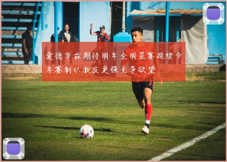 爱德华兹期待明年全明星赛延续今年赛制以激发更强竞争欲望