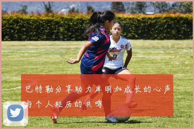 巴特勒分享助力库明加成长的心声与个人经历的共鸣
