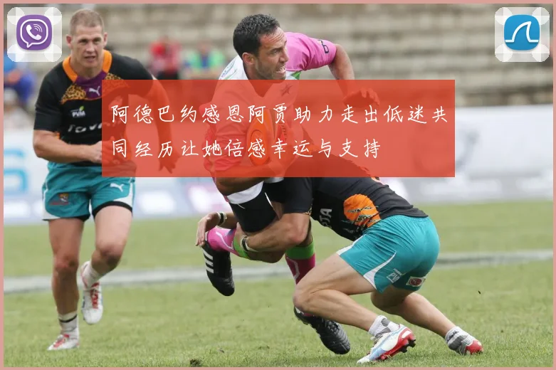 阿德巴约感恩阿贾助力走出低迷共同经历让她倍感幸运与支持