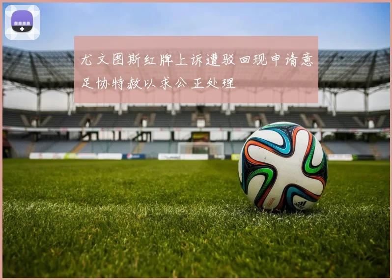尤文图斯红牌上诉遭驳回现申请意足协特赦以求公正处理