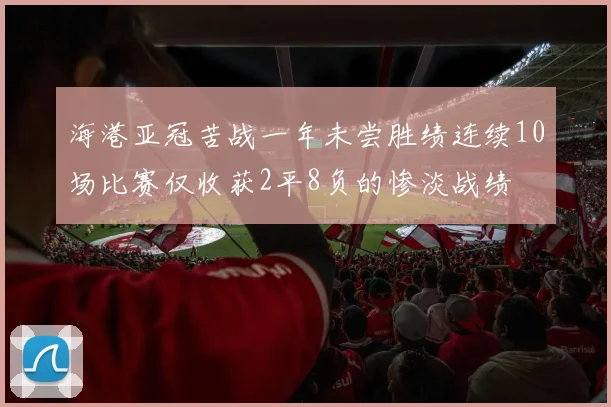 海港亚冠苦战一年未尝胜绩连续10场比赛仅收获2平8负的惨淡战绩