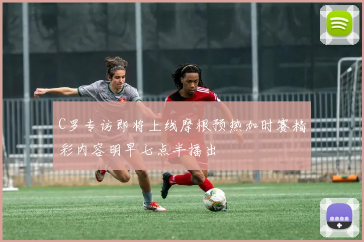 C罗专访即将上线摩根预热加时赛精彩内容明早七点半播出