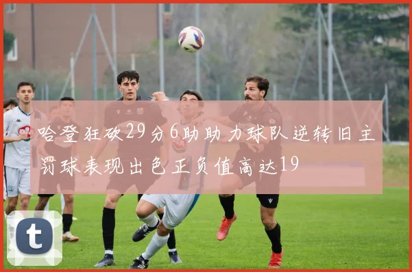 哈登狂砍29分6助助力球队逆转旧主罚球表现出色正负值高达19