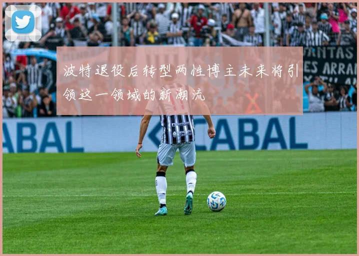 波特退役后转型两性博主未来将引领这一领域的新潮流