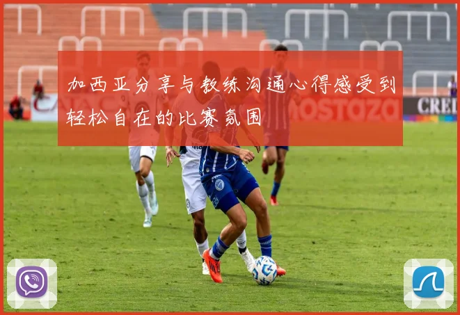 加西亚分享与教练沟通心得感受到轻松自在的比赛氛围