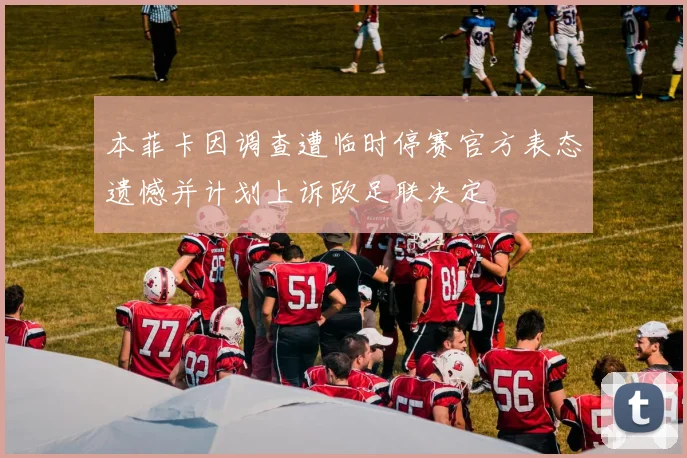 本菲卡因调查遭临时停赛官方表态遗憾并计划上诉欧足联决定