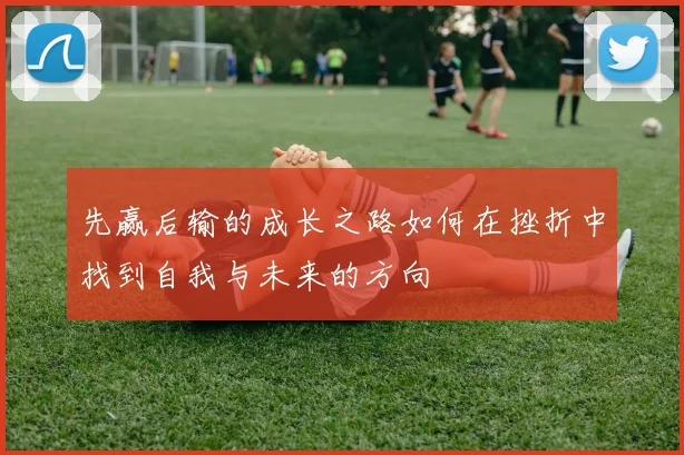 先赢后输的成长之路如何在挫折中找到自我与未来的方向