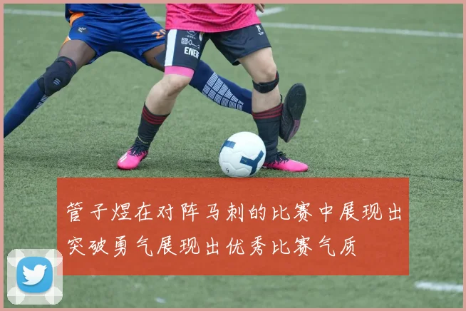 管子煜在对阵马刺的比赛中展现出突破勇气展现出优秀比赛气质