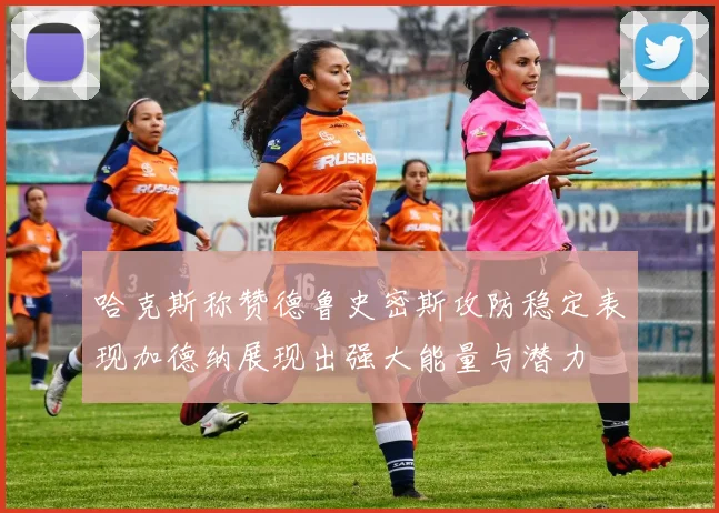 哈克斯称赞德鲁史密斯攻防稳定表现加德纳展现出强大能量与潜力