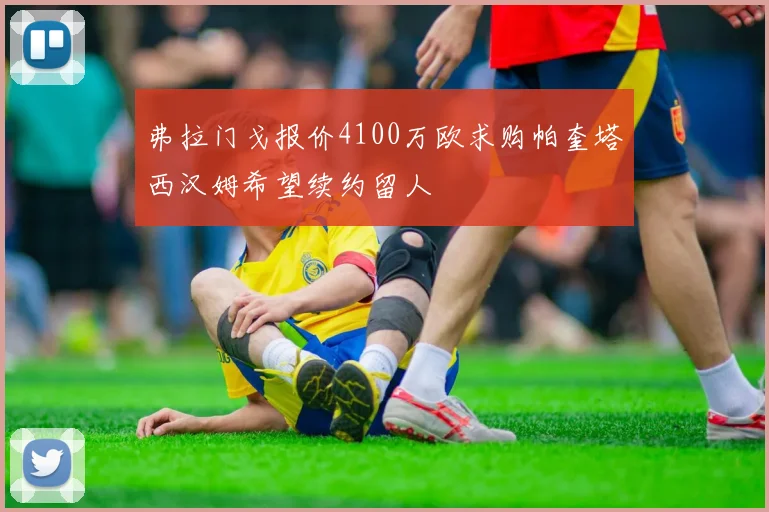 弗拉门戈报价4100万欧求购帕奎塔西汉姆希望续约留人