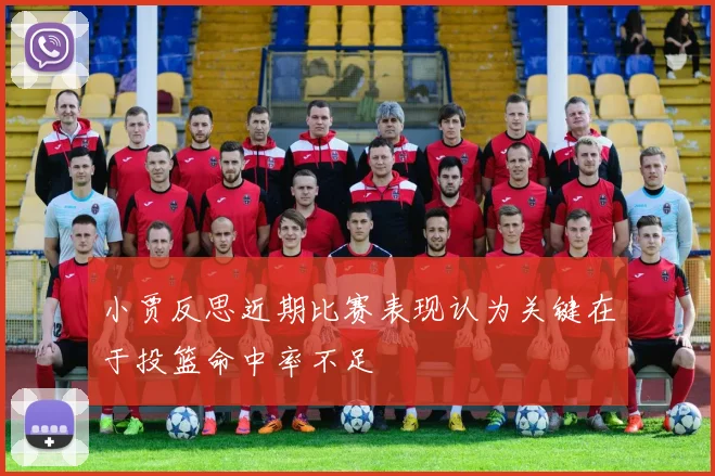 小贾反思近期比赛表现认为关键在于投篮命中率不足