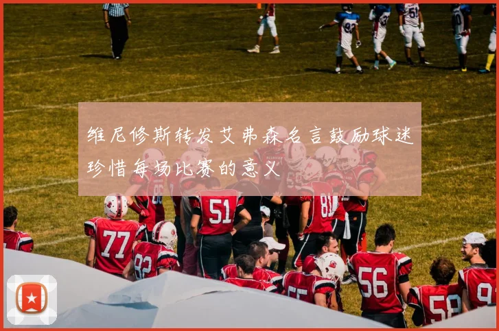 维尼修斯转发艾弗森名言鼓励球迷珍惜每场比赛的意义