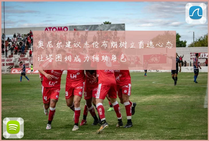 奥尼尔建议杰伦布朗树立首选心态让塔图姆成为辅助角色