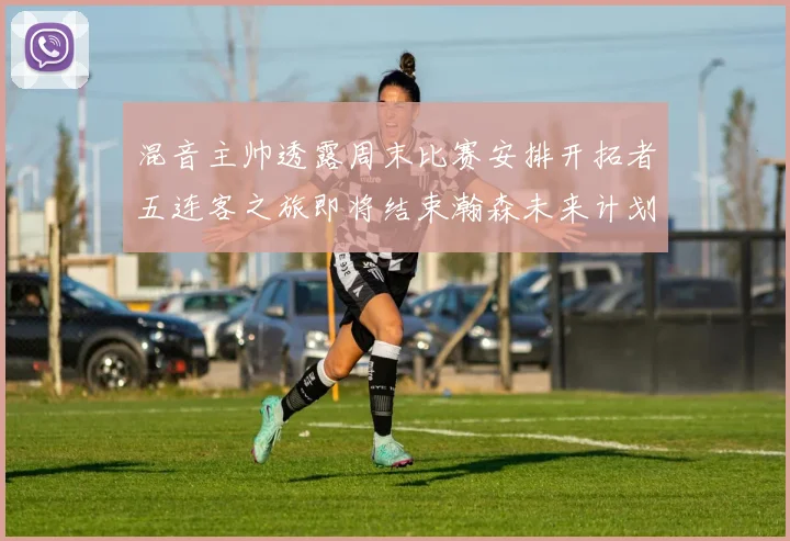混音主帅透露周末比赛安排开拓者五连客之旅即将结束瀚森未来计划待定