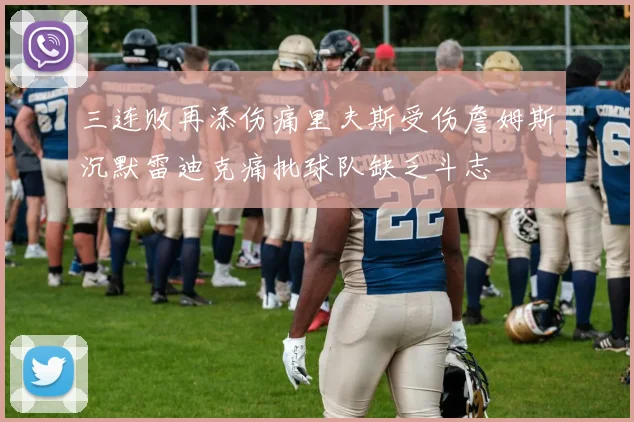 三连败再添伤痛里夫斯受伤詹姆斯沉默雷迪克痛批球队缺乏斗志