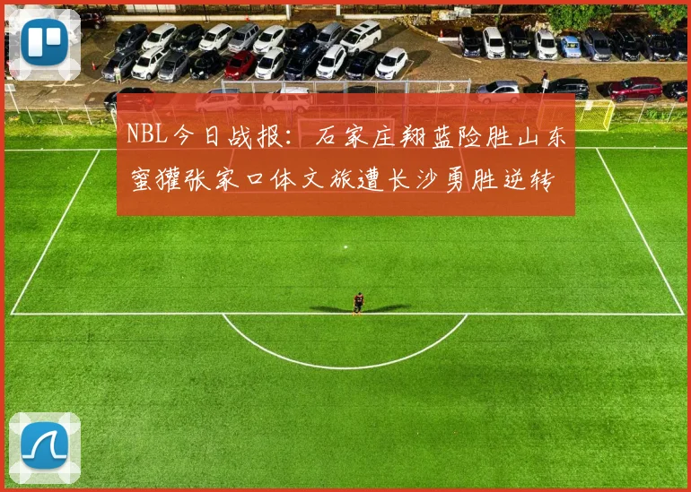 NBL今日战报：石家庄翔蓝险胜山东蜜獾张家口体文旅遭长沙勇胜逆转