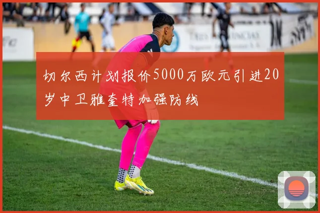 切尔西计划报价5000万欧元引进20岁中卫雅奎特加强防线