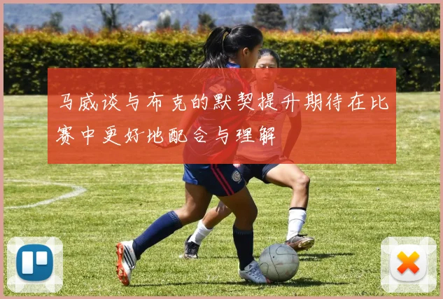 马威谈与布克的默契提升期待在比赛中更好地配合与理解