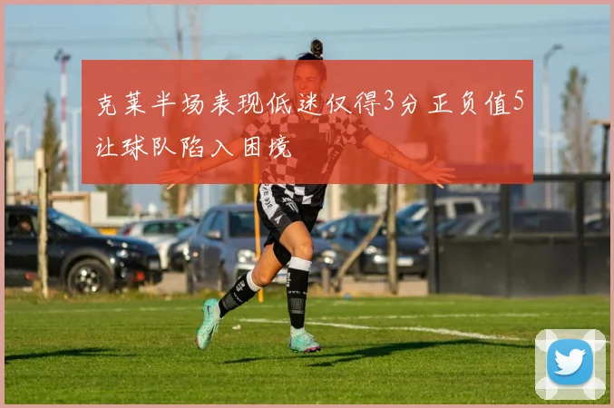 克莱半场表现低迷仅得3分正负值5让球队陷入困境