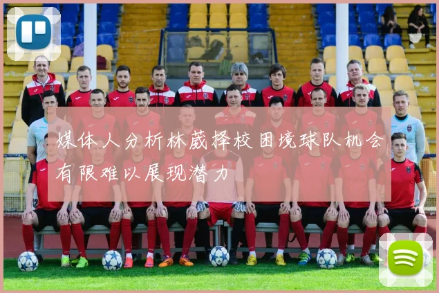 媒体人分析林葳择校困境球队机会有限难以展现潜力