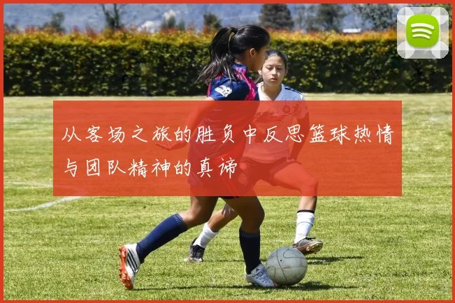 从客场之旅的胜负中反思篮球热情与团队精神的真谛