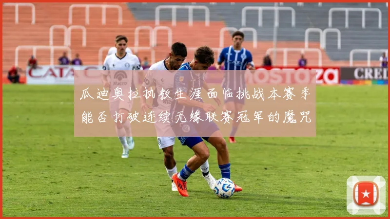 瓜迪奥拉执教生涯面临挑战本赛季能否打破连续无缘联赛冠军的魔咒