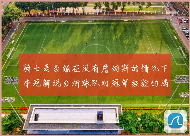 骑士是否能在没有詹姆斯的情况下夺冠解说分析球队对冠军经验的渴望与担忧