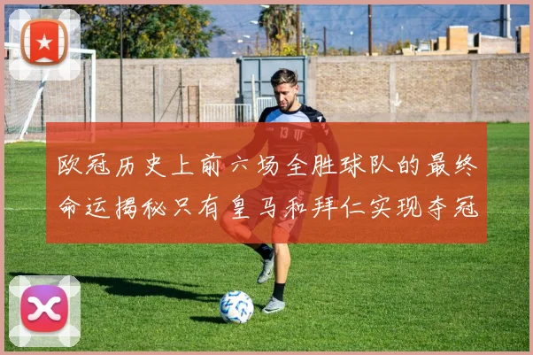 欧冠历史上前六场全胜球队的最终命运揭秘只有皇马和拜仁实现夺冠梦想