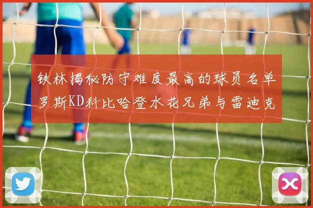 铁林揭秘防守难度最高的球员名单罗斯KD科比哈登水花兄弟与雷迪克
