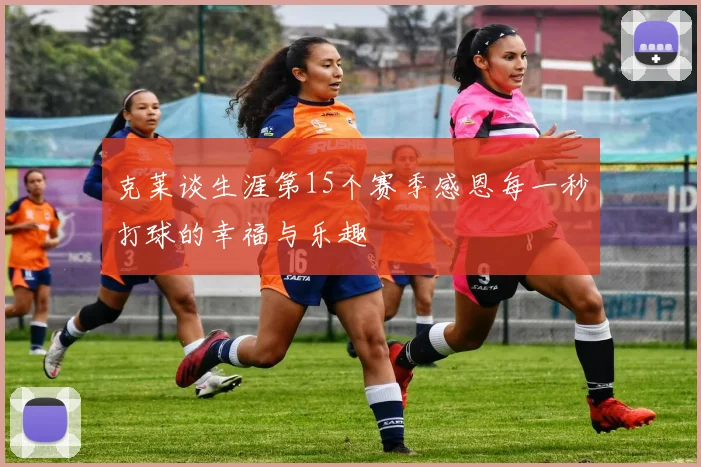 克莱谈生涯第15个赛季感恩每一秒打球的幸福与乐趣