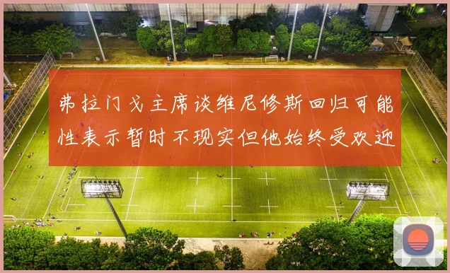 弗拉门戈主席谈维尼修斯回归可能性表示暂时不现实但他始终受欢迎