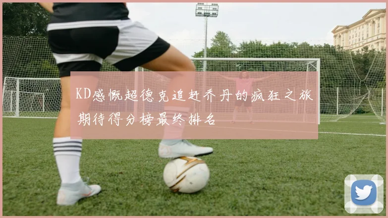 KD感慨超德克追赶乔丹的疯狂之旅期待得分榜最终排名