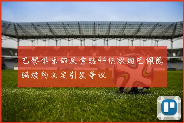 巴黎俱乐部反索赔44亿欧姆巴佩隐瞒续约决定引发争议