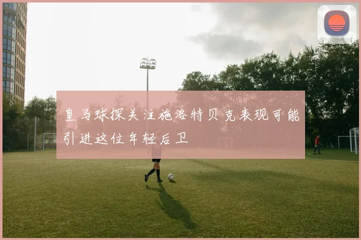 皇马球探关注施洛特贝克表现可能引进这位年轻后卫