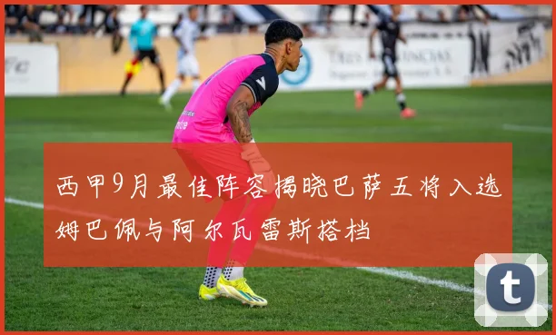 西甲9月最佳阵容揭晓巴萨五将入选姆巴佩与阿尔瓦雷斯搭档
