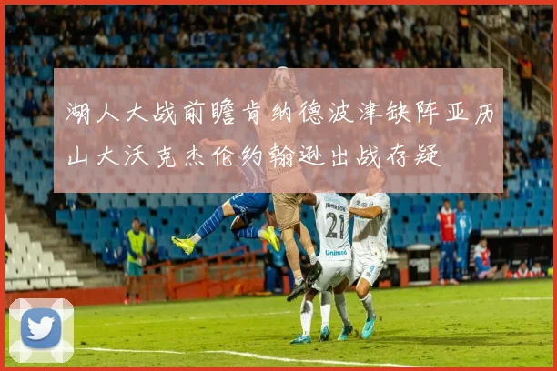 湖人大战前瞻肯纳德波津缺阵亚历山大沃克杰伦约翰逊出战存疑