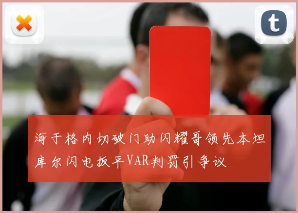 海于格内切破门助闪耀哥领先本坦库尔闪电扳平VAR判罚引争议