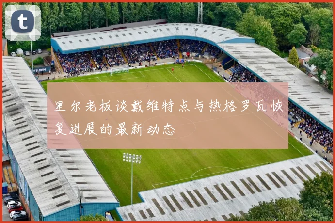 里尔老板谈戴维特点与热格罗瓦恢复进展的最新动态