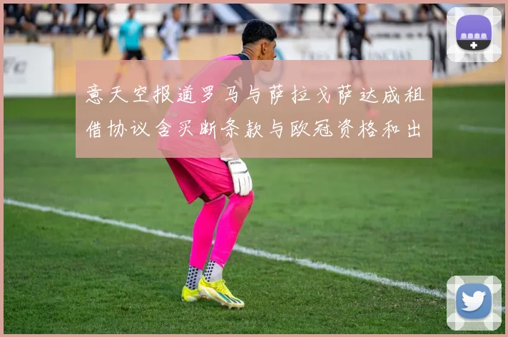 意天空报道罗马与萨拉戈萨达成租借协议含买断条款与欧冠资格和出场数挂钩