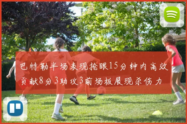 巴特勒半场表现抢眼15分钟内高效贡献8分3助攻3前场板展现杀伤力