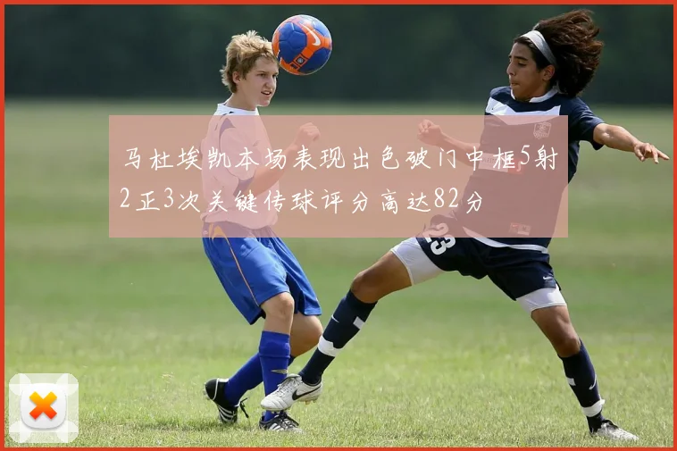 马杜埃凯本场表现出色破门中框5射2正3次关键传球评分高达82分