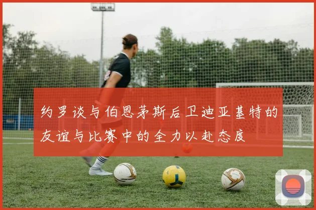 约罗谈与伯恩茅斯后卫迪亚基特的友谊与比赛中的全力以赴态度